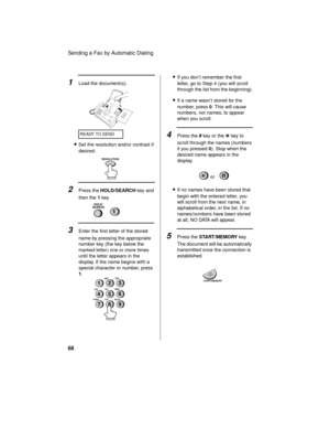 Page 70Sending a Fax by Automatic Dialing
68
1Load the document(s).
•Set the resolution and/or contrast if 
desired.
2Press the HOLD/SEARCH key and 
then the 1 key.
HOLD/
SEARCH
1
2
5
8GHIJKL
MNO
TUV
WXYZ PQRSABC
DEF1
4
73
6
9
RESOLUTION
3Enter the first letter of the stored 
name by pressing the appropriate 
number key (the key below the 
marked letter) one or more times 
until the letter appears in the 
display. If the name begins with a 
special character or number, press 
1.
•If you don’t remember the first...