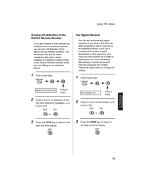 Page 77Using TEL Mode
75
5. Receiving
Documents
Turning off detection of the 
Tel/Fax Remote Number
If you dont intend to ever activate fax 
reception from an extension phone, 
you can turn off detection of the 
above Tel/Fax Remote Number. This 
will ensure that the fax never 
mistakenly attempts to begin 
reception if it detects a signal similar 
to the Tel/Fax Remote Number while 
you are talking on an extension 
phone.
1Press these keys:
2Press 1 to turn on detection of the 
TEL/FAX REMOTE NUMBER, or 2 
to...