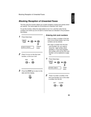 Page 95Blocking Reception of Unwanted Faxes
93
8. Special 
FunctionsBlocking Reception of Unwanted Faxes
The Anti Junk Fax function allows you to block reception of faxes from parties which 
you specify. This saves paper by not printing out unwanted junk faxes.
To use this function, follow the steps below to turn it on, and then enter the fax 
numbers from which you do not want to receive faxes as indicated in the procedure 
that follows.
3Press the STOP key to return to the 
date and time display.
1Press these...