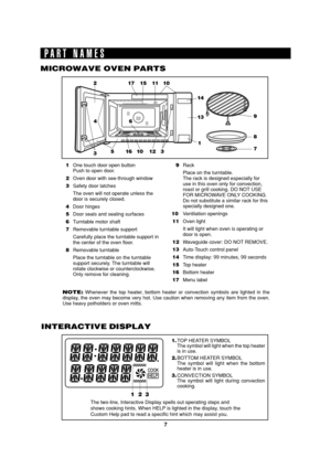 Page 97
SEC R-820BK/W O/M
TINSEB007WRRZ-D31 SEC R-820BK/W O/M
8
9 14 11 2
4
3516101236 17 15 10
13
1
7
INTERACTIVE DISPLAY
PART NAMES
1One touch door open button
Push to open door.
2Oven door with see-through window
3Safety door latches
The oven will not operate unless the
door is securely closed.
4Door hinges
5Door seals and sealing surfaces
6Turntable motor shaft
7Removable turntable support
Carefully place the turntable support in
the center of the oven floor.
8Removable turntable
Place the turntable on the...