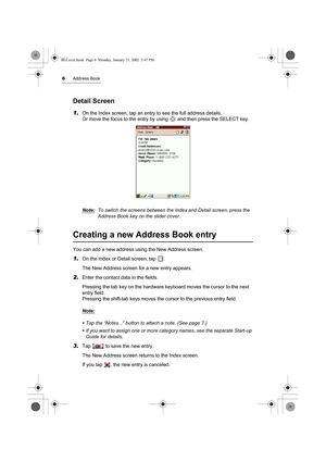 Page 116Address Book
Detail Screen
1.On the Index screen, tap an entry to see the full address details. 
Or move the focus to the entry by using   and then press the SELECT key.
Note:
To switch the screens between the Index and Detail screen, press the 
Address Book key on the slider cover.
Creating a new Address Book entry
You can add a new address using the New Address screen.
1.On the Index or Detail screen, tap  .
The New Address screen for a new entry appears.
2.Enter the contact data in the fields....