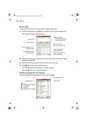 Page 10196Settings
Server setup
Configure the server from which you want to install package files. 
1.On the Index screen for installation via networks, tap the Server Setting icon.
The Package Servers screen appears.
2.If you want to connect to a new server, tap the “New” button and enter the server 
name etc. in each field.
3.Select the server you want to connect to from the Servers list.
4.Tap   to connect to the selected server.
The Package Servers screen turns to the Index screen.
If you tap  , the server...