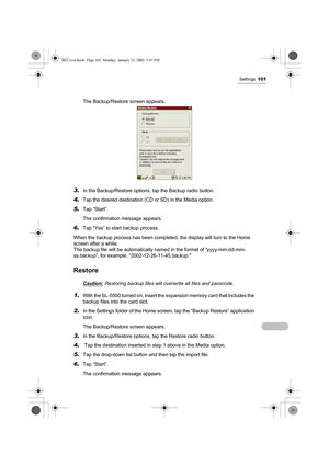 Page 106Settings101
The Backup/Restore screen appears.
3.In the Backup/Restore options, tap the Backup radio button.
4.Tap the desired destination (CD or SD) in the Media option.
5.Tap “Start”. 
The confirmation message appears. 
6.Tap “Yes” to start backup process. 
When the backup process has been completed, the display will turn to the Home 
screen after a while. 
The backup file will be automatically named in the format of “yyyy-mm-dd-mm-
ss.backup”, for example, “2002-12-26-11-45.backup.
Restore...