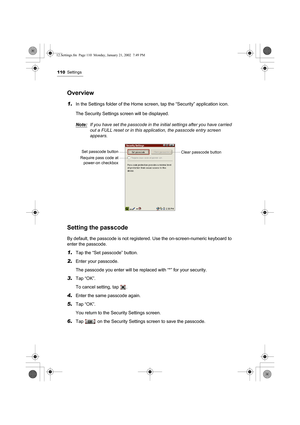 Page 115110Settings
Overview
1.In the Settings folder of the Home screen, tap the “Security” application icon.
The Security Settings screen will be displayed.
Note:
If you have set the passcode in the initial settings after you have carried 
out a FULL reset or in this application, the passcode entry screen 
appears. 
Setting the passcode
By default, the passcode is not registered. Use the on-screen-numeric keyboard to 
enter the passcode.
1.Tap the “Set passcode” button.
2.Enter your passcode.
The passcode you...