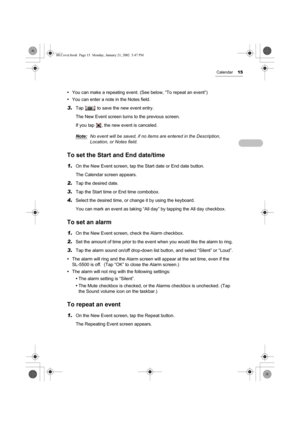 Page 20Calendar15
•You can make a repeating event. (See below, “To repeat an event”)
•You can enter a note in the Notes field.
3.Tap   to save the new event entry.
The New Event screen turns to the previous screen.
If you tap  , the new event is canceled.
Note:
No event will be saved, if no items are entered in the Description, 
Location, or Notes field.
To set the Start and End date/time
1.On the New Event screen, tap the Start date or End date button.
The Calendar screen appears.
2.Tap the desired date.
3.Tap...