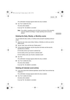 Page 24Calendar19
The confirmation message appears before the entry is deleted.
3.Tap “Yes” to delete the entry.
The entry will be deleted. 
If you tap “No”, the deletion is canceled.
Note:
If you delete a repeating event, all of other occurrences of this repeating 
event are deleted accordingly. A single repeating event cannot be 
deleted. 
Deleting the Daily, Weekly, or Monthly events
You can delete the daily, weekly, or monthly events (except for repeating events) at 
a time.
1.Open the view mode screen...
