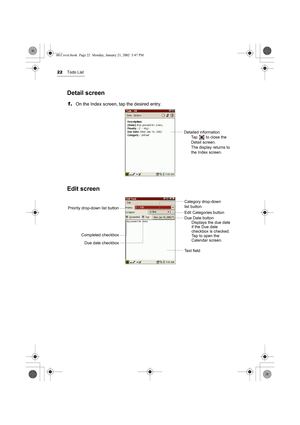 Page 2722Todo List
Detail screen
1.On the Index screen, tap the desired entry.
Edit screen 
Detailed information
Tap   to close the 
Detail screen.
The display returns to 
the Index screen.
Priority drop-down list button
Due date checkboxDue Date button
Displays the due date 
if the Due date 
checkbox is checked.
Tap to open the 
Calendar screen. Category drop-down 
list button
Text field
Completed checkbox
Edit Categories button
00.Cover.book  Page 22  Monday, January 21, 2002  5:47 PM 