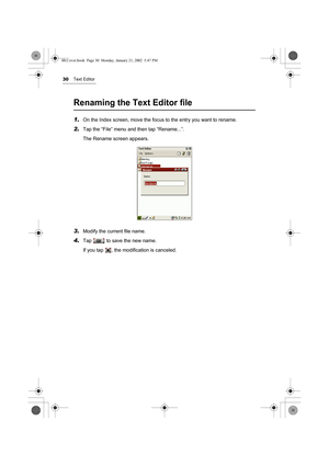 Page 3530Text Editor
Renaming the Text Editor file
1.On the Index screen, move the focus to the entry you want to rename.
2.Tap the “File” menu and then tap “Rename...”.
The Rename screen appears.
3.Modify the current file name.
4.Tap   to save the new name.
If you tap  , the modification is canceled.
00.Cover.book  Page 30  Monday, January 21, 2002  5:47 PM 