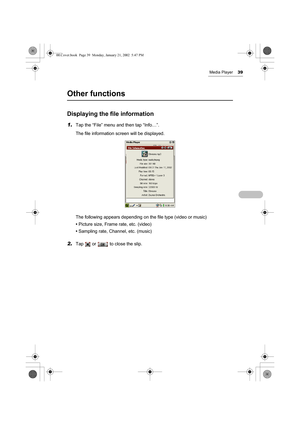 Page 44Media Player39
Other functions
Displaying the file information
1.Tap the “File” menu and then tap “Info…”.
The file information screen will be displayed. 
The following appears depending on the file type (video or music)
•Picture size, Frame rate, etc. (video)
•Sampling rate, Channel, etc. (music)
2.Tap   or   to close the slip.
00.Cover.book  Page 39  Monday, January 21, 2002  5:47 PM 