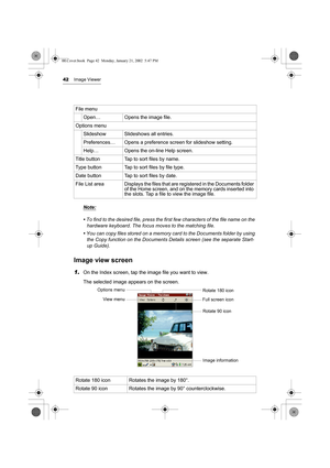 Page 4742Image Viewer
 
Note:
• To find to the desired file, press the first few characters of the file name on the 
hardware keyboard. The focus moves to the matching file.
• You can copy files stored on a memory card to the Documents folder by using 
the Copy function on the Documents Details screen (see the separate Start-
up Guide).
Image view screen
1.On the Index screen, tap the image file you want to view.
The selected image appears on the screen. File menu
Open… Opens the image file.
Options menu...