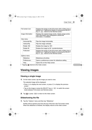 Page 48Image Viewer43
•Tapping   returns to the Index screen.
Viewing images
Viewing a single image
1.On the Index screen, tap the image you want to view.
The selected image will be displayed.
•Press   to display the next screen, or press   to display the previous 
screen.
•Tap on the image or press the SELECT key or   to switch the screen 
mode between Full screen and Normal screen.
2.Tap   or press   to return to the Index screen.
Slideshowing the file
1.Tap the “Options” menu and then tap “Slideshow”.
All...