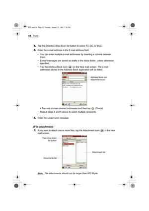 Page 6762EMail
4.Tap the Direction drop-down list button to select To, CC, or BCC.
5.Enter the e-mail address in the E-mail address field.
•You can enter multiple e-mail addresses by inserting a comma between 
them.
•E-mail messages are saved as drafts in the Inbox folder, unless otherwise 
specified. 
•Tap the Address Book icon ( ) on the New mail screen. The e-mail 
addresses stored in the Address Book application will be listed. 
•Tap one or more desired addresses and then tap   (Check).
•Repeat steps 4 and...