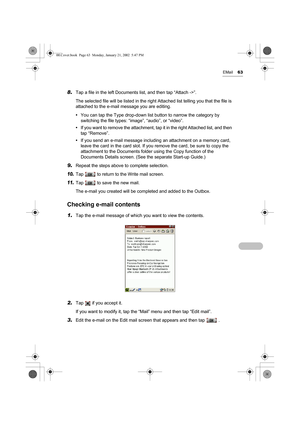 Page 68EMail63
8.Tap a file in the left Documents list, and then tap “Attach ->”.
The selected file will be listed in the right Attached list telling you that the file is 
attached to the e-mail message you are editing.
•You can tap the Type drop-down list button to narrow the category by 
switching the file types: “image”, “audio”, or “video”.
•If you want to remove the attachment, tap it in the right Attached list, and then 
tap “Remove”.
•If you send an e-mail message including an attachment on a memory...