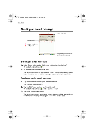 Page 6964EMail
Sending an e-mail message
Sending all e-mail messages
1.In the Outbox folder, tap the “Mail” menu and then tap “Send all mail” 
Or tap the Send mail icon ( ).
2.All unsent e-mail messages will be sent.
The sent e-mail messages are displayed in black, the sent mail logs are saved 
in the Sent folder and the original messages are saved in the Outbox folder
Sending a single e-mail message
1.Tap the desired e-mail message in the Outbox folder.
The Examine screen appears.
2.Tap the “Mail” menu and...