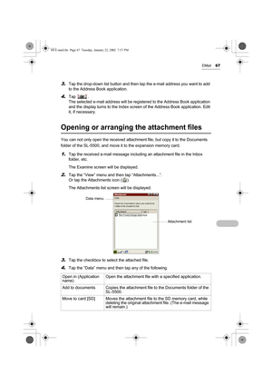 Page 72EMail67
3.Tap the drop-down list button and then tap the e-mail address you want to add 
to the Address Book application.
4.Tap .
The selected e-mail address will be registered to the Address Book application 
and the display turns to the Index screen of the Address Book application. Edit 
it, if necessary.
Opening or arranging the attachment files
You can not only open the received attachment file, but copy it to the Documents 
folder of the SL-5500, and move it to the expansion memory card.
1.Tap the...