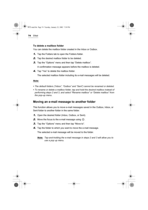 Page 7974EMail
To delete a mailbox folder
You can delete the mailbox folder created in the Inbox or Outbox.
1.Tap the Folders tab to open the Folders folder.
2.Tap the desired mailbox folder to be deleted.
3.Tap the “Options” menu and then tap “Delete mailbox”.
A confirmation message appears before the mailbox is deleted.
4.Tap “Yes” to delete the mailbox folder.
The selected mailbox folder including its e-mail messages will be deleted.
Note:
•  The default folders (“Inbox”, “Outbox” and “Sent”) cannot be...