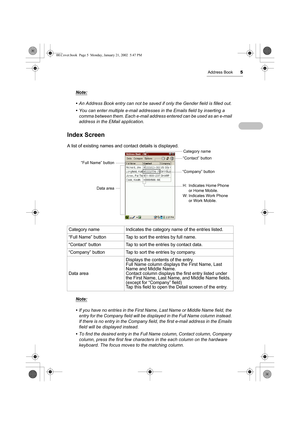 Page 10Address Book5
Note:
• An Address Book entry can not be saved if only the Gender field is filled out. 
• You can enter multiple e-mail addresses in the Emails field by inserting a 
comma between them. Each e-mail address entered can be used as an e-mail 
address in the EMail application.
Index Screen
A list of existing names and contact details is displayed.
Note:
• If you have no entries in the First Name, Last Name or Middle Name field, the 
entry for the Company field will be displayed in the Full Name...