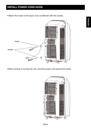 Page 11EN-9
ENGLISH
hook
screw
INSTALL	POWER	CORD	HOOK	
•	Attach	the	hooks	to	the	back	of	air	conditioner	with	the	screws.
•	When	storing	or	moving	the	unit,	wind	the	power	cord	around	the	hooks.  