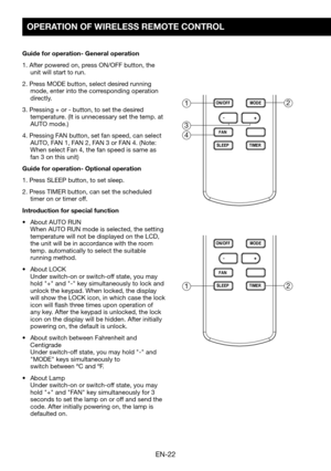 Page 24EN-22
OPERATION OF WIRELESS REMOTE CONTROL
Guide for operation- General operation
1. After powered on, press ON/OFF button, the unit will start to run.
2.	Press	MODE	button,	select	desired	running	mode, enter into the corresponding operation directly.
3.	Pressing	+	or	-	button,	to	set	the	desired	temperature.	(It	is	unnecessary	set	the	temp.	at	AUTO	mode.)
4. Pressing FAN button, set fan speed, can select AUTO,	FAN	1,	FAN	2,	FAN	3	or	FAN	4.	(Note:	When	select	Fan	4,	the	fan	speed	is	same	as	fan	3	on	this...