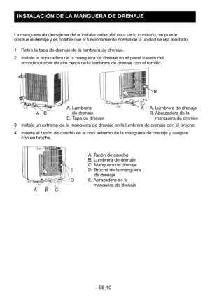 Page 40ES-10
AB
ABC E
D
A
B
INSTALACIÓN DE LA MANGUERA DE DRENAJE 
La
1 
Retire la tapa de drenaje de la lumbrera de drenaje.
2 Instale la abrazadera de la manguera de drenaje en el panel trasero del acondicionador de aire cerca de la lumbrera de drenaje con el tornillo.
A.  Lumbrera   de drenajeB. Tapa de drenaje
A. Lumbrera de drenajeB.   Abrazadera de la   manguera de drenaje
A. Tapón de cauchoB. Lumbrera de drenajeC. Manguera de drenaje
D.		 Broche	de	la	manguera	  de drenajeE.  Abrazadera de la   manguera...