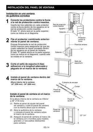 Page 44ES-14
INSTALACIÓN DEL PANEL DE VENTANA
Instalación en una ventana de guillotina corrediza
1 Conecte los protectores contra la lluvia a la red de protección contra insectos.
 Inserte las tres salientes en cada protector contra la lluvia dentro de los agujeros en la red de protección contra insectos. El lado “A” ahora será en la parte superior, como se indica en el diagrama. 
2 Fije el protector combinado anterior-
mente al panel de ventana. 
	 Empuje	 firmemente	la	red	 de	protección	contra insectos para...