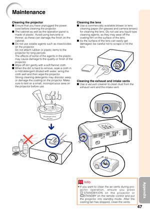 Page 5147
Appendix
Cleaning the lensUse a commercially available blower or lens
cleaning paper (for glasses and camera lenses)
for cleaning the lens. Do not use any liquid type
cleaning agents, as they may wear off the
coating film on the surface of the lens.
As the surface of the lens can easily get
damaged, be careful not to scrape or hit the
lens.
Cleaning the exhaust and intake ventsUse a vacuum cleaner to clean dust from the
exhaust vent and the intake vent.
Cleaning the projectorEnsure that you have...