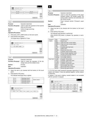 Page 120MX-2300/2700 N/G  SIMULATION  7 – 14
 
5-3
Purpose: Operation test/check
Function (Purpose): Used to check the operation of the scanner
lamp and the circuit.
Section: Optical (Image scanning)
Item: Operation
Operation/Procedure
1) Press [OC COPY LAMP] button on the touch panel.
2) Press [EXECUTE] button.
The target lamp is lighted for 10 sec.
 
5-4
Purpose: Operation test/check
Function (Purpose): Used to check the operation of the dis-
charge lamp and the related circuit.
Section:Process
Item:...