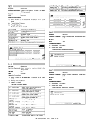 Page 133MX-2300/2700 N/G  SIMULATION  7 – 27
 
24-10
Purpose: Data clear
Function (Purpose): Used to clear the FAX counter. (Only when
FAX is installed)
Section:—
Item: Counter
Operation/Procedure
1) Select the item to be cleared with the buttons on the touch
panel. 
2) Press [EXECUTE] button.
3) Press [YES] button.
The target counter is cleared.
 
24-15
Purpose: Data clear
Function (Purpose): Used to clear the counters related to the
image send.
Section:—
Item: Counter
Operation/Procedure
1) Select the item to...