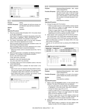 Page 164MX-2300/2700 N/G  SIMULATION  7 – 58
 
44-21
Purpose: Setting
Function (Purpose): Used to register the half tone process con-
trol reference value (half tone correction).
Section:Process
Item: Operation
Operation/Procedure
1) When the machine enters Simulation 44-21, the screen shown
on the right is displayed.
When [EXECUTE] button is pressed, the process control refer-
ence value is registered. (When [ECXECUTE] button is
pressed during execution, the operation is interrupted.)
2) The display...