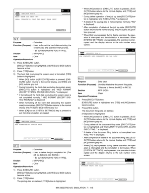 Page 221MX-2300/2700 N/G  SIMULATION  7 – 115
 
62-8
Purpose: Data clear
Function (Purpose): Used to format the hard disk excluding the
system area and operation manual area.
* Be sure to format the HDD in FAT32.
Section: MFP (HDD)
Item: Clear
Operation/Procedure
1) Press [EXECUTE] button.
[EXECUTE] button is highlighted and [YES] and [NO] buttons
become active.
2) Press [YES] button.
3) The hard disk (excluding the system area) is formatted. [YES]
button is highlighted.
* When [NO] button or [EXECUTE] button is...