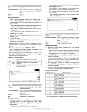 Page 224MX-2300/2700 N/G  SIMULATION  7 – 118
 
63-5
Purpose: Adjustment
Function (Purpose): Used to reset the gamma correction and
color correction parameters of the SCAN
ASIC.
Section: Scanner
Item: Clear
Operation/Procedure
1) When a touch panel button to execute the standard reset is
pressed ([SIDE A(OC)] in this example), the selected button is
highlighted and [EXECUTE] button becomes active from the
gray-out display.
* When the selected button is pressed again, selection is can-
celed and the button...