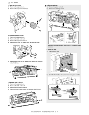 Page 405MX-2300/2700 N/G  PAPER EXIT SECTION  O – 4
j. Paper exit drive motor
1) Remove the paper exit unit.
2) Remove the paper exit drive motor.
k. Transport roller 13 (Drive)
1) Remove the paper exit unit.
2) Remove the slide motor unit.
3) Remove the paper exit drive unit.
4) Remove the E-ring, the reverse drive belt, and the pulley.
5) Remove the E-ring and the bearing, and remove the transport
roller 13 (Drive).
l. Transport roller 9 (Drive)
1) Remove the paper exit unit.
2) Remove the slide motor unit.
3)...