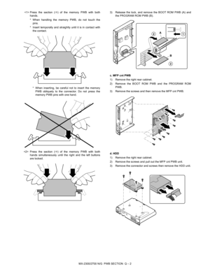 Page 414MX-2300/2700 N/G  PWB SECTION  Q – 2  Press the section (B) of the memory PWB with both
hands.
* When handling the memory PWB, do not touch the
pins. 
* Insert temporally and straightly until it is in contact with
the contact.
* When inserting, be careful not to insert the memory
PWB obliquely to the connector. Do not press the
memory PWB pins with one hand. 
 Press the section (B) of the memory PWB with both
hands simultaneously until the right and the left buttons
are locked. 3) Release the lock, and...