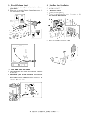 Page 423MX-2300/2700 N/G  SENSOR, SWITCH SECTION  S – 2
(2) Dehumidifier Heater Switch
1) Remove the rear cabinet. (Refer to Rear Cabinet in External
Outfit Section.)
2) Disconnect the connector. Release the pawl, and remove the
dehumidifier heater switch.
(3) Front Door Open/Close Switch
1) Remove the frame cover. (Refer to Frame Cover in External
Outfit Section.)
2) Remove the screws and then remove the front door open/
close switch unit.
Remove the connector and the screws and then remove the
front door...