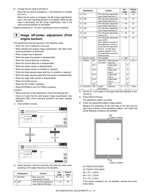 Page 58MX-2300/2700 N/G  ADJUSTMENTS  6 – 14 6) Change the set value of set item A.
When the set value is changed by 1, the dimension is changed
by 0.1mm.
When the set value is increased, the BK image magnification
ratio in the main scanning direction is increased. When the set
value is decreased, the BK image magnification ratio in the
main scanning direction is decreased.
Repeat procedures 2) – 6) until a satisfactory result is obtained.
 
9Image off-center adjustment (Print
engine section)
This adjustment...