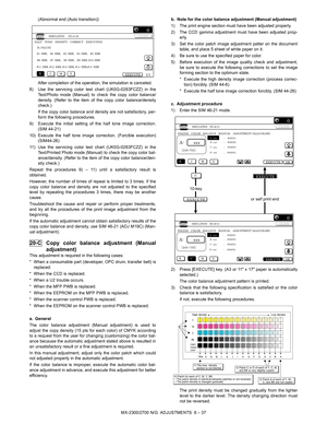 Page 81MX-2300/2700 N/G  ADJUSTMENTS  6 – 37 (Abnormal end (Auto transition))
After completion of the operation, the simulation is canceled.
8) Use the servicing color test chart (UK0G-0283FCZZ) in the
Text/Photo mode (Manual) to check the copy color balance/
density. (Refer to the item of the copy color balance/density
check.)
If the copy color balance and density are not satisfactory, per-
form the following procedures.
9) Execute the initial setting of the half tone image correction.
(SIM 44-21)
10) Execute...