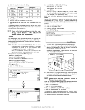 Page 89MX-2300/2700 N/G  ADJUSTMENTS  6 – 45 4) Enter the adjustment value with 10-key.
5) Press [OK] key.
6) Press [CLOSE] key to exit from the simulation.
7) Make a copy in the single color copy mode and check the
copy.
If a satisfactory result is not obtained, return to the SIM 46-25 mode
and change the adjustment value. Repeat the above procedures
until a satisfactory result is obtained.
 20-J Auto color balance adjustment by the user
(Copy color balance auto adjustment
enable setting and adjustment)
a....