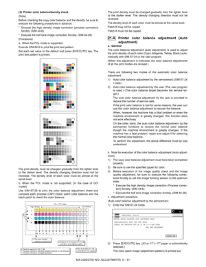 Page 95MX-2300/2700 N/G  ADJUSTMENTS  6 – 51 (3) Printer color balance/density check
(Note)
Before checking the copy color balance and the density, be sure to
execute the following procedures in advance.
* Execute the high density image correction (process correction)
forcibly. (SIM 44-6)
* Execute the half tone image correction forcibly. (SIM 44-26)
(Procedure)
a. When the PCL mode is supported:
Execute SIM 64-5 to print the print test pattern.
Set each set value to the default and press [EXECUTE] key. The...