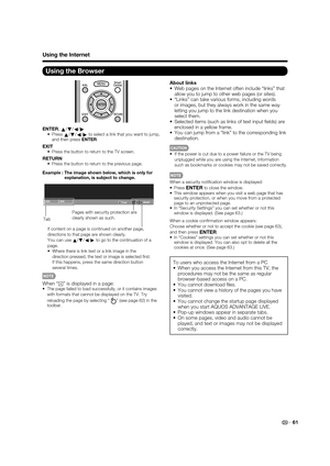 Page 6361
Using the Browser
ENTER,
a/
b/
c/
d• Press a/
b/
c/
dto select a link that you want to jump, 
and then press ENTER.
EXIT•  Press the button to return to the TV screen.
RETURN•  Press the button to return to the previous page.
Example : The image shown below, which is only for 
explanation, is subject to change.
About links
•  Web pages on the Internet often include “links” that 
allow you to jump to other web pages (or sites).
•  “Links” can take various forms, including words 
or images, but they...