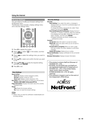 Page 6563
Browser Settings
You can check or modify your browser settings from 
the Browser menu. 
The Browser menu includes a display settings menu 
and a security settings menu.
1PressD to display the toolbar.
2Press
c/
dto select “”
 in the toolbar, and then 
pressENTER.
3Press
c/
d to select the settings menu you want to 
access.
4Press
a/
b to select and conﬁ rm the item you want 
to set.
5Press
a/
b/
c/
d to specify the required setting, 
and then press ENTER.
6PressD to exit.
View Settings
Zoom In/Out:...