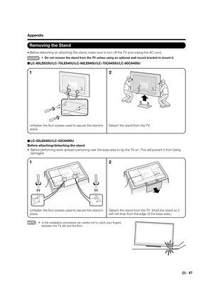 Page 6967
Removing the Stand
•Before detaching (or attaching) the stand, make sure to turn off the TV and unplug the AC cord.
CAUTION•  Do not remove the stand from the TV unless using an optional wall mount bracket to mount it.
■LC-80LE633U/LC-70LE640U/LC-60LE640U/LC-70C6400U/LC-60C6400U
Unfasten the four screws used to secure the stand in 
place.Detach the stand from the TV.
12
■LC-52LE640U/LC-52C6400U
Before attaching/detaching the stand
•  Before performing work spread cushioning over the base area to lay...