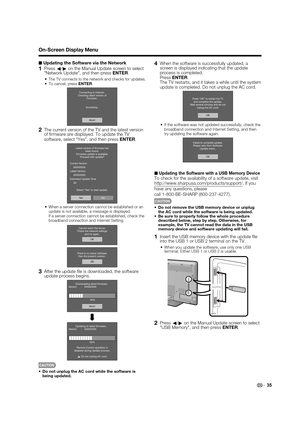 Page 37 35
■ Updating the Software via the Network
1 Press 
c/
d  on the Manual Update screen to select 
Network Update, and then press  ENTER.
The TV connects to the network and checks for updates.To cancel, press  ENTER.
Abort
Connecting to Internet..
Checking latest version of Firmware..
Accessing..
2  The current version of the TV and the latest version  of  rmware are displayed. To update the TV 
software, select “Yes”, and then press  ENTER.
NoYe s
Latest version of ﬁrmware has
been found.
Firmware update...