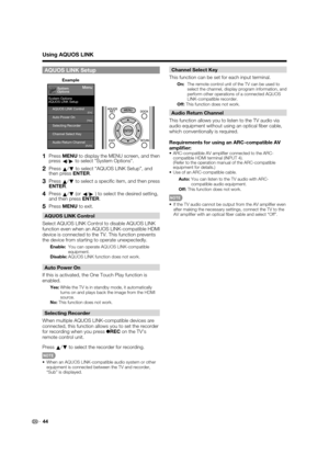 Page 46 44
AQUOS LINK Setup
Menu
System Options
AQUOS LINK Setup
System
Options
AQUOS LINK Control[On]Auto Power On[Yes]
[Auto]
Selecting Recorder
Channel Select Key
Audio Return Channel
Example
     
1   Press  MENU to display the MENU screen, and then 
press  c/
d  to select System Options.
2   Press 
a/
b  to select “AQUOS LINK Setup”, and 
then press  ENTER.
3   Press 
a/
b  to select a speci c item, and then press 
ENTER .
4   Press 
a/
b  (or 
c/
d  ) to select the desired setting, 
and then press...