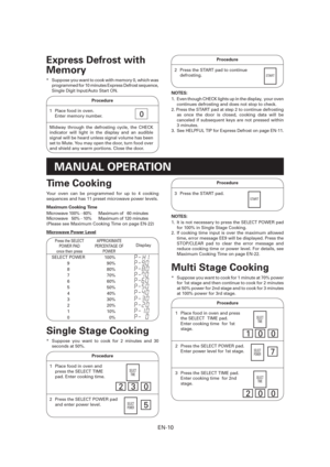 Page 11EN-10
Express Defrost with 
Memory
*  Suppose you want to cook with memory 0, which was 
programmed for 10 minutes Express Defrost sequence, 
Single Digit Input/Auto Start ON.
Procedure
1  Place food in oven.
    Enter memory number.0
Midway through the defrosting cycle, the CHECK 
indicator will light in the display and an audible 
signal will be heard unless signal volume has been 
set to Mute. You may open the door, turn food over 
and shield any warm portions. Close the door.
MANUAL OPERATION
Time...