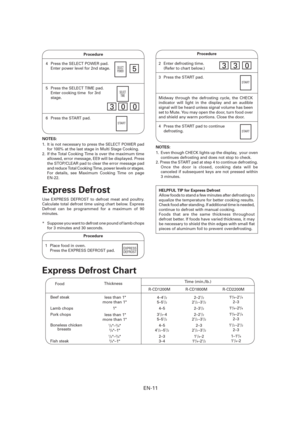 Page 12EN-11
Procedure
4   Press the SELECT POWER pad.
  Enter power level for 2nd stage.
5  Press the SELECT TIME pad.
  Enter cooking time  for 3rd 
stage.
SELECT
POWER5
300
SELECT
TIME
6  Press the START pad.START
NOTES: 
1.  It is not necessary to press the SELECT POWER pad 
for 100% at the last stage in Multi Stage Cooking.
2.  If the Total Cooking Time is over the maximum time 
allowed, error message, EE9 will be displayed. Press 
the STOP/CLEAR pad to clear the error message pad 
and reduce Total Cooking...