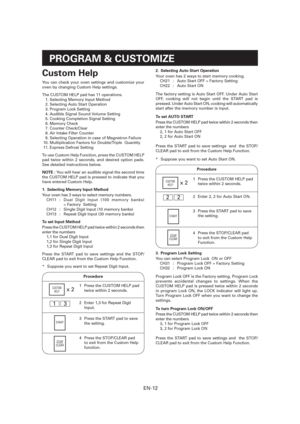 Page 13EN-12
PROGRAM & CUSTOMIZE
Custom Help
You can check your oven settings and customize your 
oven by changing Custom Help settings.
The CUSTOM HELP pad has 11 operations. 
  1. Selecting Memory Input Method
  2. Selecting Auto Start Operation
  3. Program Lock Setting
  4. Audible Signal Sound Volume Setting
  5. Cooking Completion Signal Setting  
 6. Memory Check
 7. Counter Check/Clear
  8. Air Intake Filter Counter
  9. Selecting Operation in case of Magnetron Failure
 10. Multiplication Factors for...