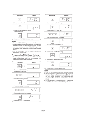 Page 21EN-20
NO.
12   Enter power level for memory 2.
3
14   Press the STOP/CLEAR pad to exit.
NOTES: 
1.  Press the SET MEMORY pad twice within 2 seconds.
2.  If the programmed cooking time is over the maximum 
time, the display will show error code EE9. To clear 
the error code, press the STOP/CLEAR pad and 
re-program. See Maximum Cooking Time on page 
EN-22.
3.  It is not necessary to press the SELECT POWER pad 
for 100% in Single Stage.
Programming Multi Stage Cooking
*  Suppose you want to set 4 minutes...