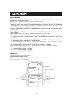 Page 67ES-6
INSTALACIÓN
Como su Horno microondas comercial de Sharp se va a usar con frecuencia, colóquelo de manera que todos los 
usuarios tengan un acceso fácil y seguro.
1.  Asegúrese de cumplir todos los requisitos eléctricos. Vea la página ES-5.
2.  Retire todos los materiales de embalaje de la cavidad del horno. Revise que la unidad no tenga daños, como una 
puerta mal alineada, sellos alrededor de la puerta o pestillos dentro de la cavidad del horno o en la puerta que 
estén dañados. Si encuentra algún...