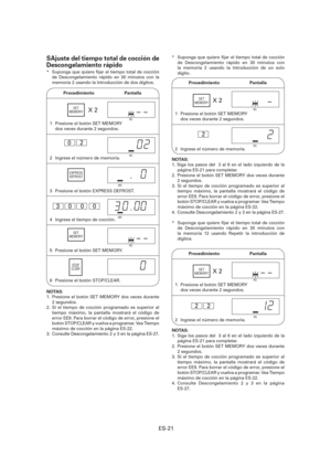 Page 82ES-21
1  Presione el botón SET MEMORY 
dos veces durante 2 segundos.NO.
X 2
NO.
6  Presione el botón STOP/CLEAR.
5  Presione el botón SET MEMORY.
NOTAS: 
1.  Presione el botón SET MEMORY dos veces durante 
2 segundos.
2.  Si el tiempo de cocción programado es superior al 
tiempo máximo, la pantalla mostrará el código de 
error EE9. Para borrar el código de error, presione el 
botón STOP/CLEAR y vuelva a programar. Vea Tiempo 
máximo de cocción en la página ES-22.
3.  Consulte Descongelamiento 2 y 3 en la...