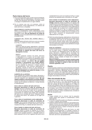 Page 85ES-24
Parte interna del horno1)  Para una limpieza fácil, pase un paño suave humedecido 
o esponja sobre las salpicaduras o derrames al  nal 
del día. Para derrames más difíciles, use jabón suave 
y enjuague completamente con agua caliente.
2) Por lo menos una vez a la semana, retire el 
recubrimiento contra salpicaduras y la cubierta del 
techo del horno y límpielas.
REVESTIMIENTO CONTRA SALPICADURAS
Retire el revestimiento contra salpicaduras como 
se muestra en la Fig. 2. Lave con una solución con...